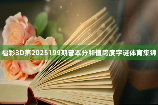 福彩3D第2025199期曾本分和值跨度字谜体育集锦