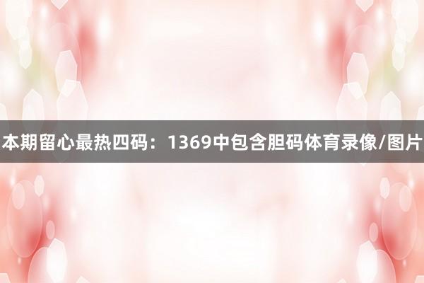 本期留心最热四码：1369中包含胆码体育录像/图片