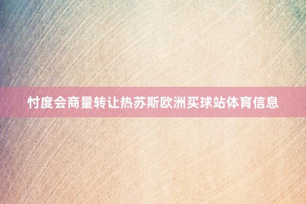 忖度会商量转让热苏斯欧洲买球站体育信息