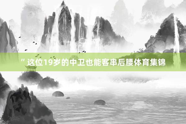 ”这位19岁的中卫也能客串后腰体育集锦