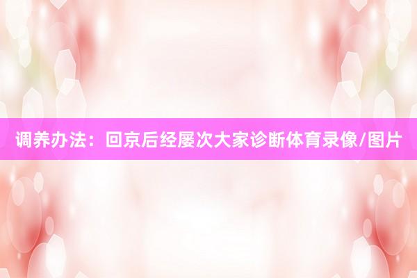 调养办法：回京后经屡次大家诊断体育录像/图片