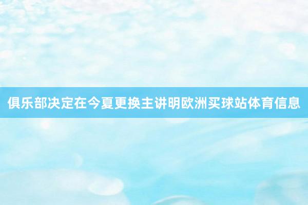 俱乐部决定在今夏更换主讲明欧洲买球站体育信息