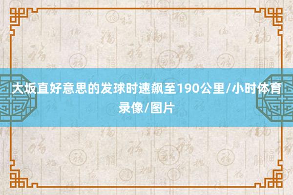 大坂直好意思的发球时速飙至190公里/小时体育录像/图片