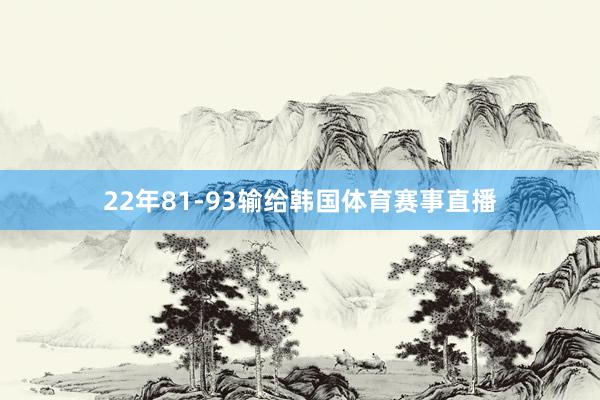 22年81-93输给韩国体育赛事直播