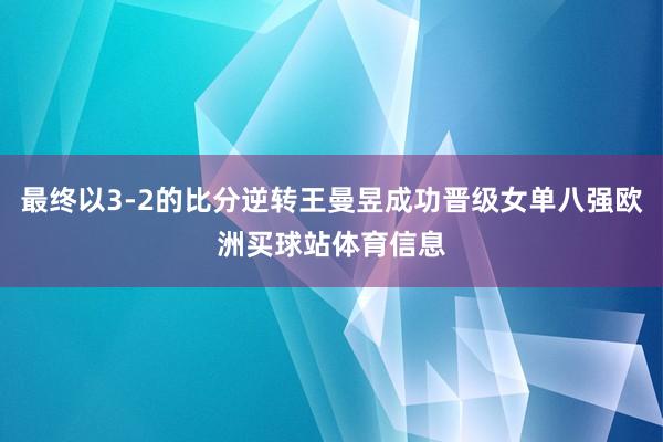 最终以3-2的比分逆转王曼昱成功晋级女单八强欧洲买球站体育信息