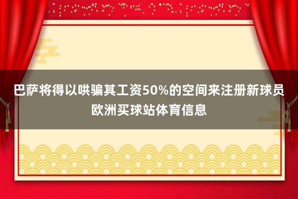 巴萨将得以哄骗其工资50%的空间来注册新球员欧洲买球站体育信息