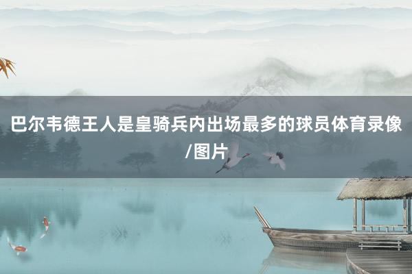 巴尔韦德王人是皇骑兵内出场最多的球员体育录像/图片