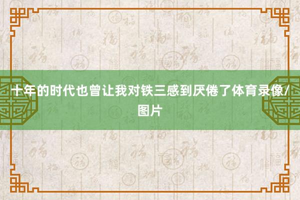 十年的时代也曾让我对铁三感到厌倦了体育录像/图片