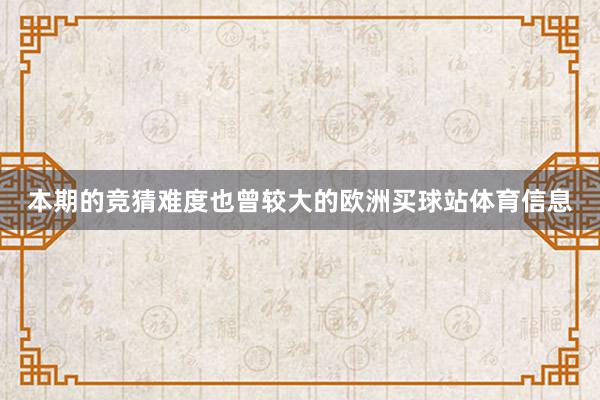 本期的竞猜难度也曾较大的欧洲买球站体育信息