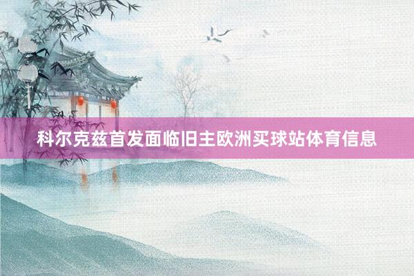 科尔克兹首发面临旧主欧洲买球站体育信息