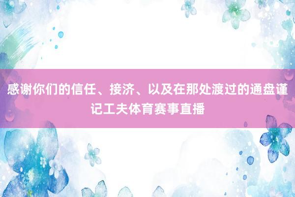 感谢你们的信任、接济、以及在那处渡过的通盘谨记工夫体育赛事直播