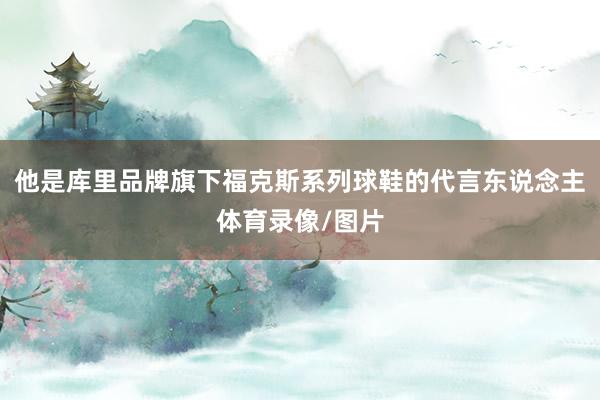 他是库里品牌旗下福克斯系列球鞋的代言东说念主体育录像/图片