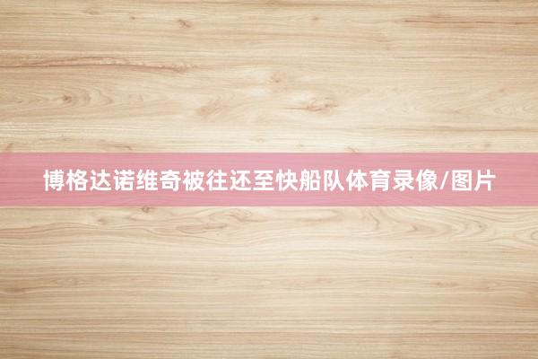 博格达诺维奇被往还至快船队体育录像/图片