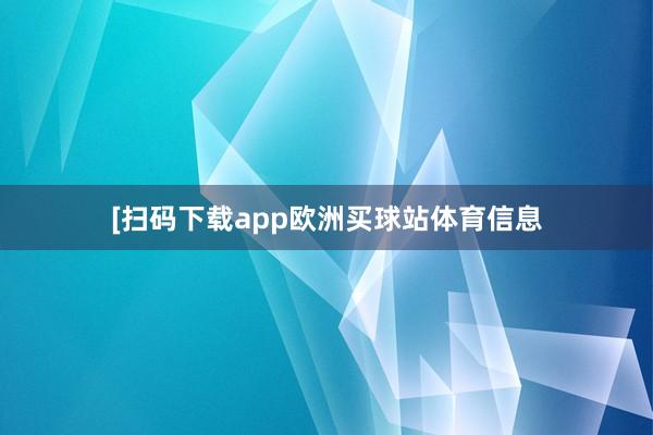 　　　　[扫码下载app欧洲买球站体育信息