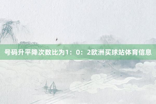 号码升平降次数比为1：0：2欧洲买球站体育信息