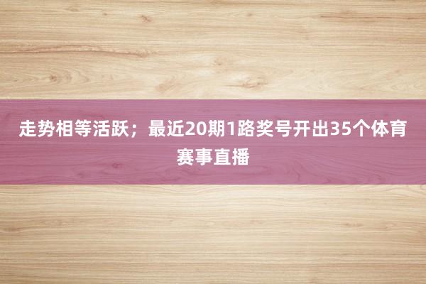 走势相等活跃；最近20期1路奖号开出35个体育赛事直播