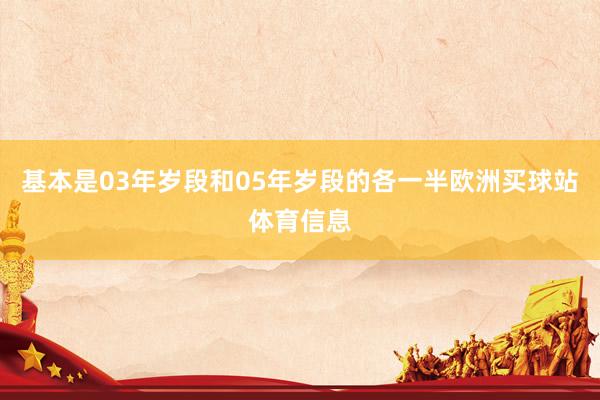 基本是03年岁段和05年岁段的各一半欧洲买球站体育信息