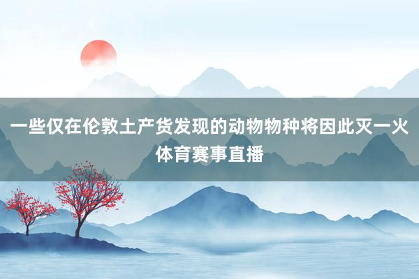 一些仅在伦敦土产货发现的动物物种将因此灭一火体育赛事直播