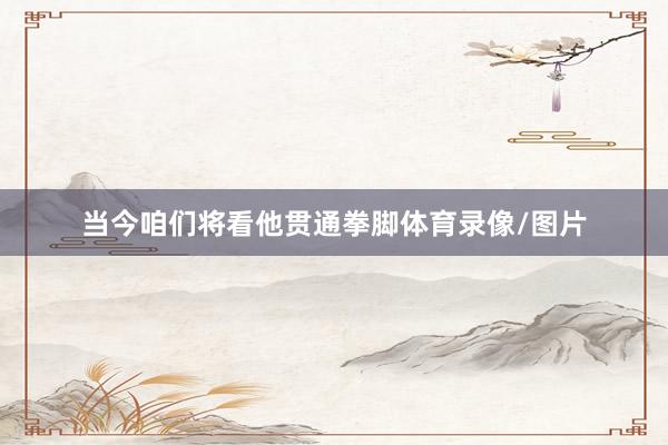 当今咱们将看他贯通拳脚体育录像/图片