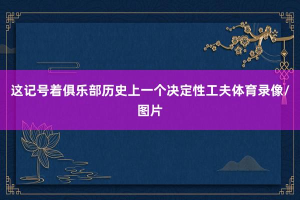 这记号着俱乐部历史上一个决定性工夫体育录像/图片