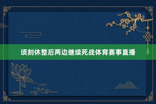顷刻休整后两边继续死战体育赛事直播