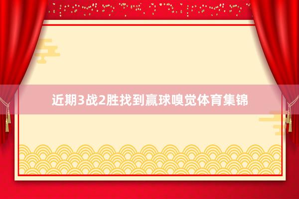 近期3战2胜找到赢球嗅觉体育集锦