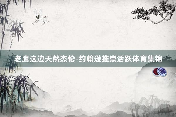 老鹰这边天然杰伦-约翰逊推崇活跃体育集锦
