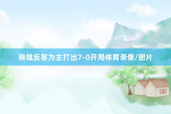骁雄反客为主打出7-0开局体育录像/图片