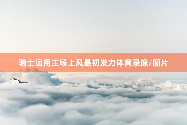 骑士运用主场上风最初发力体育录像/图片