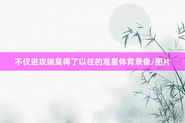 不仅进攻端莫得了以往的准星体育录像/图片