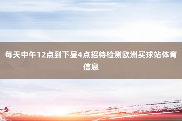 每天中午12点到下昼4点招待检测欧洲买球站体育信息