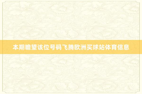 本期瞻望该位号码飞腾欧洲买球站体育信息