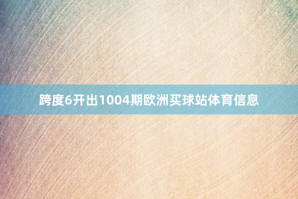 跨度6开出1004期欧洲买球站体育信息