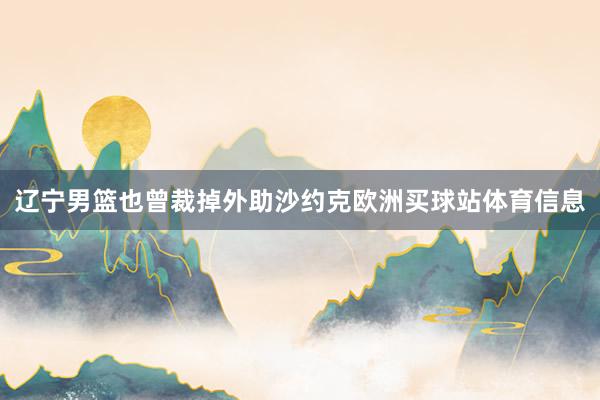 辽宁男篮也曾裁掉外助沙约克欧洲买球站体育信息