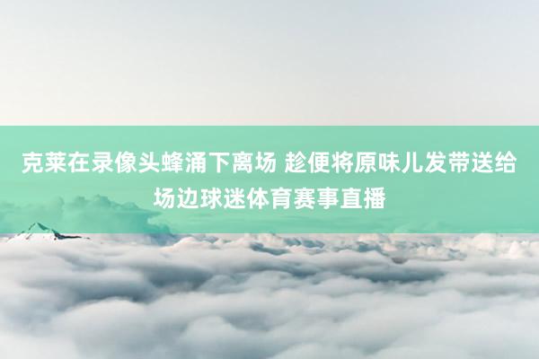 克莱在录像头蜂涌下离场 趁便将原味儿发带送给场边球迷体育赛事直播