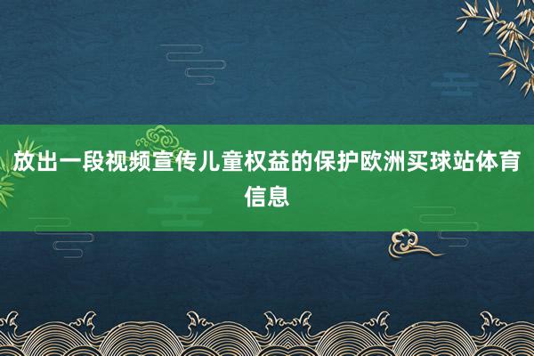 放出一段视频宣传儿童权益的保护欧洲买球站体育信息
