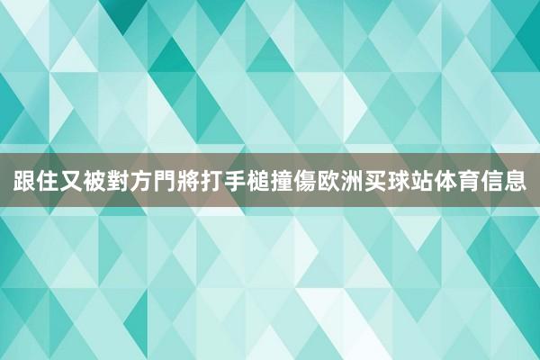 跟住又被對方門將打手槌撞傷欧洲买球站体育信息