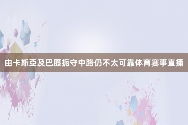 由卡斯亞及巴歷扼守中路仍不太可靠体育赛事直播