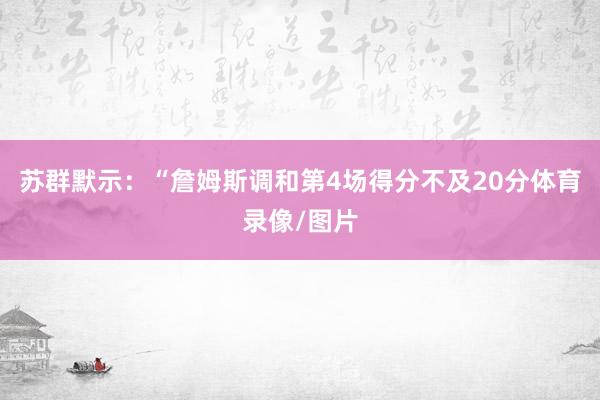 苏群默示：“詹姆斯调和第4场得分不及20分体育录像/图片