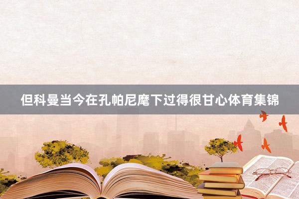 但科曼当今在孔帕尼麾下过得很甘心体育集锦