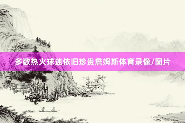 多数热火球迷依旧珍贵詹姆斯体育录像/图片