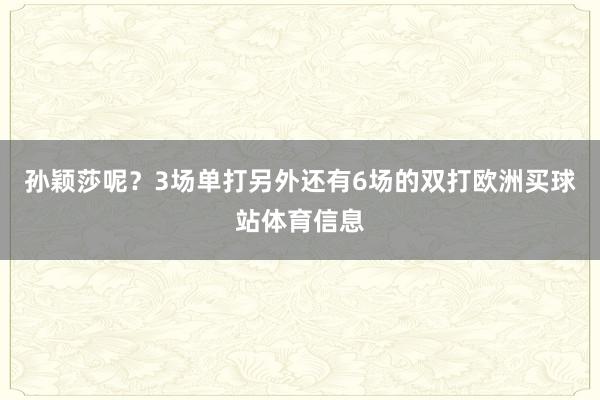 孙颖莎呢？3场单打另外还有6场的双打欧洲买球站体育信息