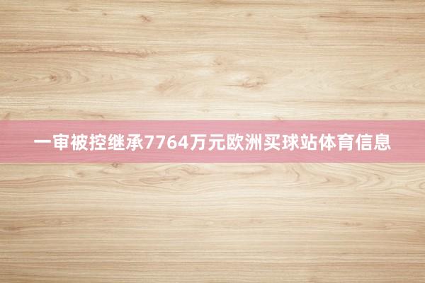 一审被控继承7764万元欧洲买球站体育信息
