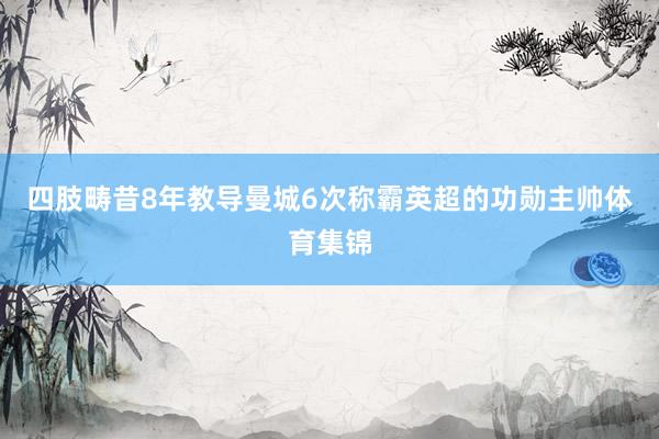 四肢畴昔8年教导曼城6次称霸英超的功勋主帅体育集锦