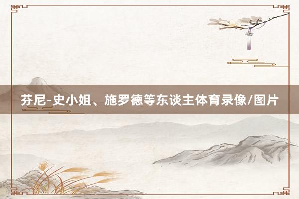 芬尼-史小姐、施罗德等东谈主体育录像/图片