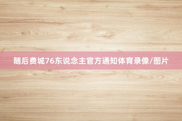 随后费城76东说念主官方通知体育录像/图片