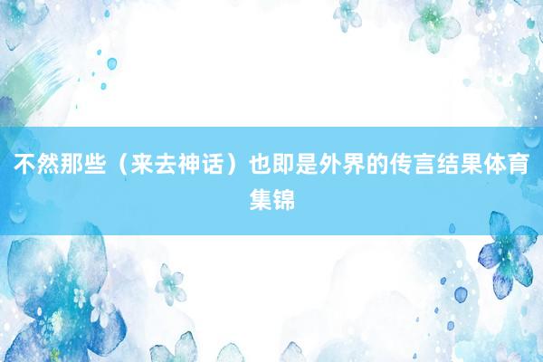 不然那些（来去神话）也即是外界的传言结果体育集锦