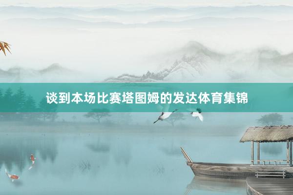 谈到本场比赛塔图姆的发达体育集锦