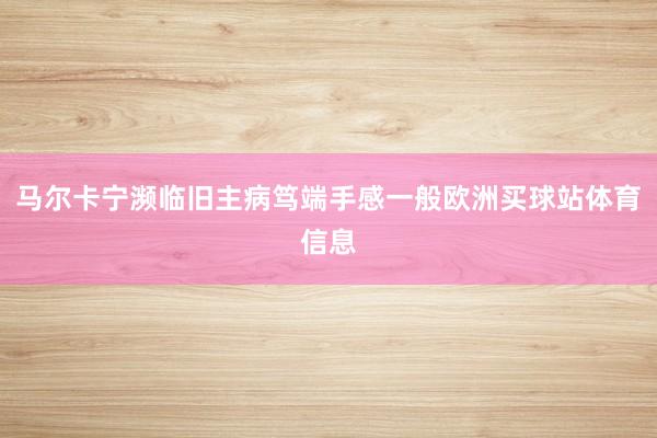 马尔卡宁濒临旧主病笃端手感一般欧洲买球站体育信息