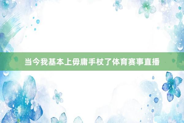 当今我基本上毋庸手杖了体育赛事直播